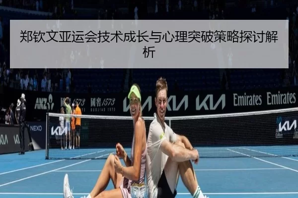 郑钦文亚运会技术成长与心理突破策略探讨解析