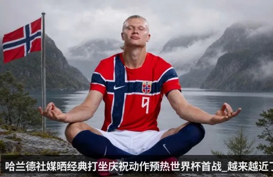 哈兰德社媒晒经典打坐庆祝动作预热世界杯首战_越来越近了